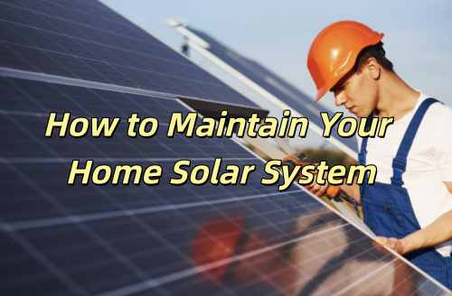 How to Maintain Your Home Solar System: A Complete Guide to Boost Efficiency and Extend Lifespan